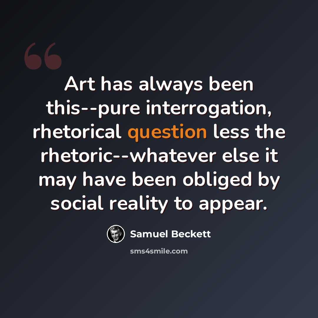 “Art has always been this--pure interrogation, rhetorical question less the rhetoric--whatever else it may have been obliged by social reality to appear.” quote by Samuel Beckett