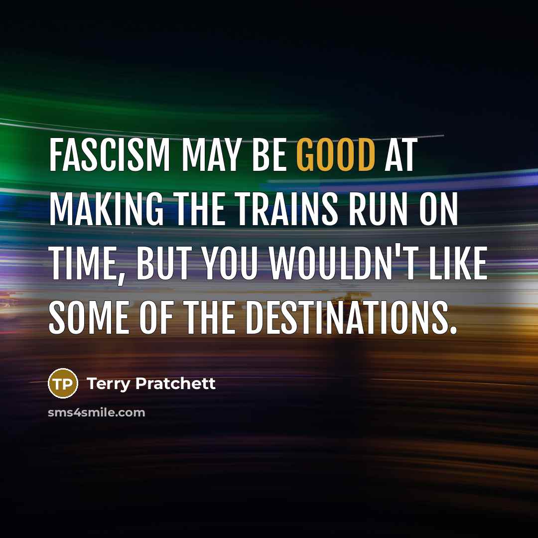 “Fascism may be good at making the trains run on time, but you wouldn't like some of the destinations.” quote by Terry Pratchett