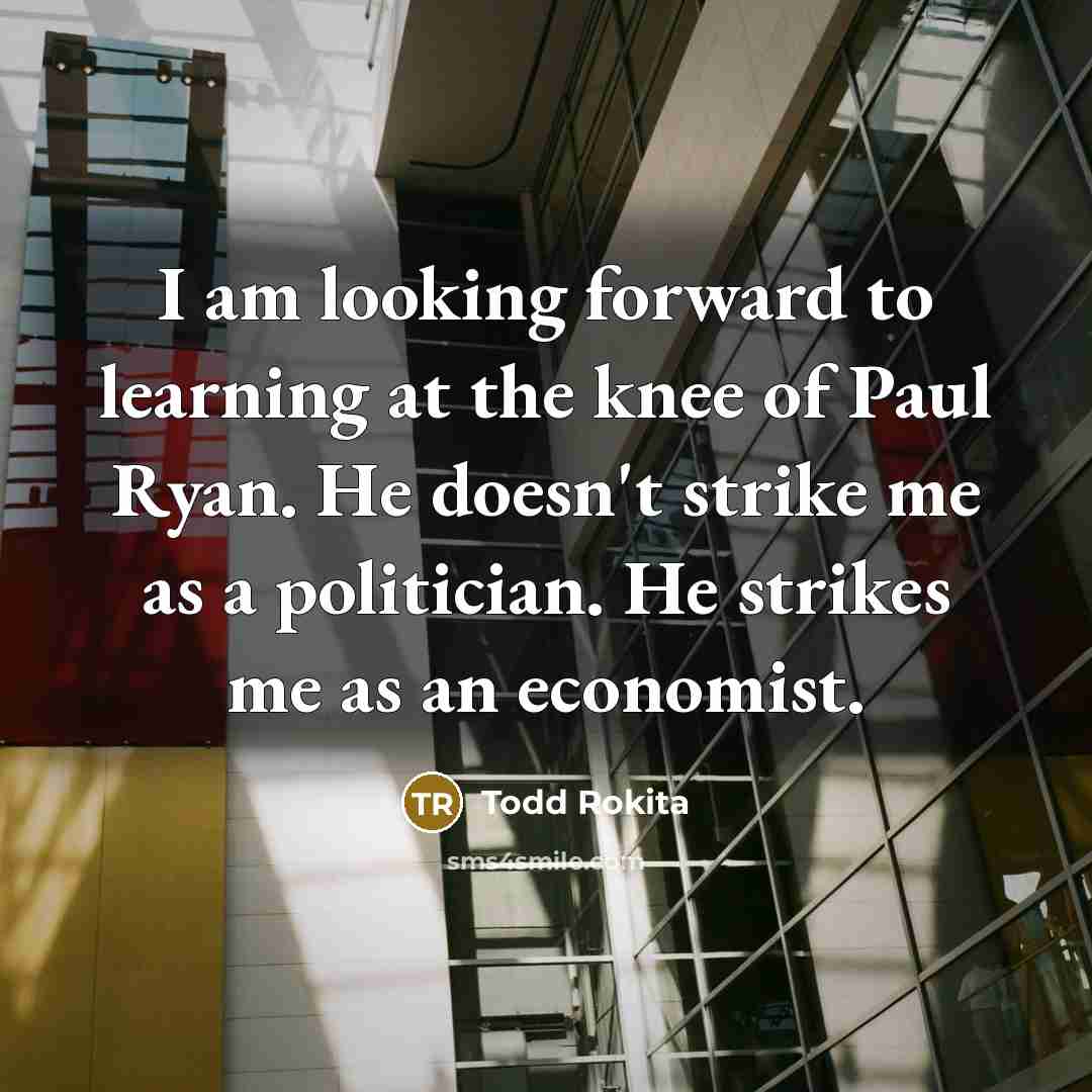 “I am looking forward to learning at the knee of Paul Ryan. He doesn't strike me as a politician. He strikes me as an economist.” quote by Todd Rokita