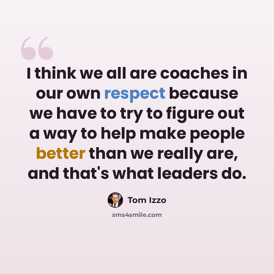 “I think we all are coaches in our own respect because we have to try to figure out a way to help make people better than we really are, and that's what leaders do.” quote by Tom Izzo