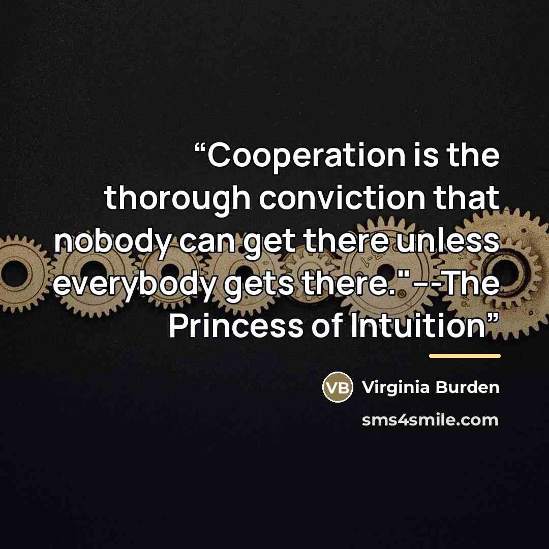 “Cooperation is the thorough conviction that nobody can get there unless everybody gets there."---The Princess of Intuition” quote by Virginia Burden