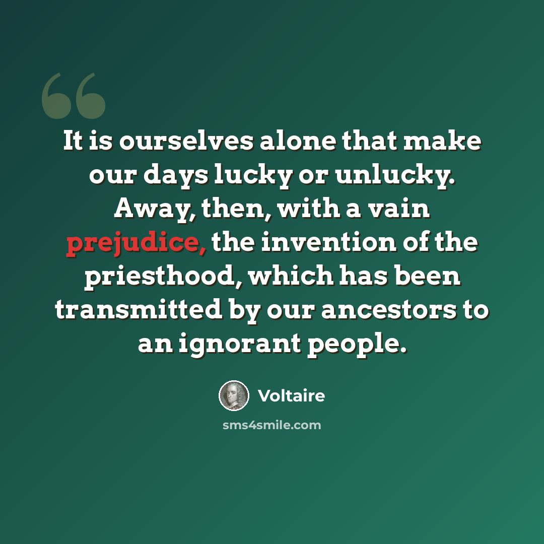 “It is ourselves alone that make our days lucky or unlucky. Away, then, with a vain prejudice, the invention of the priesthood, which has been transmitted by our ancestors to an ignorant people.” quote by Voltaire