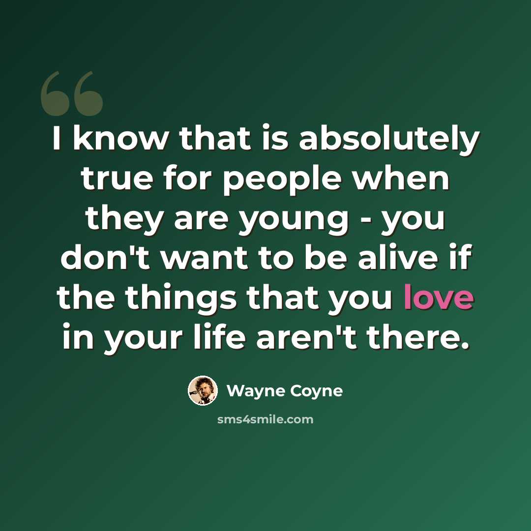 “I know that is absolutely true for people when they are young - you don't want to be alive if the things that you love in your life aren't there.” quote by Wayne Coyne