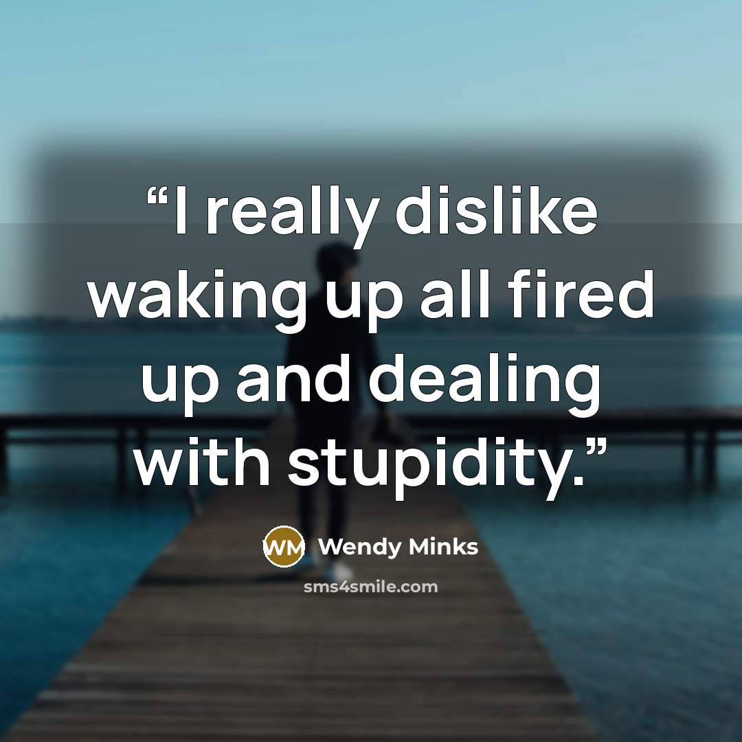 “I really dislike waking up all fired up and dealing with stupidity.” quote by Wendy Minks
