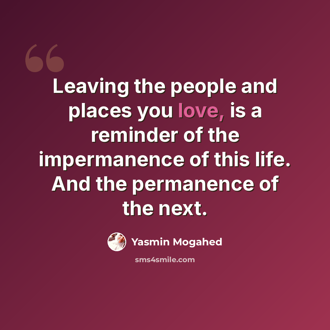 “Leaving the people and places you love, is a reminder of the impermanence of this life. And the permanence of the next.” quote by Yasmin Mogahed
