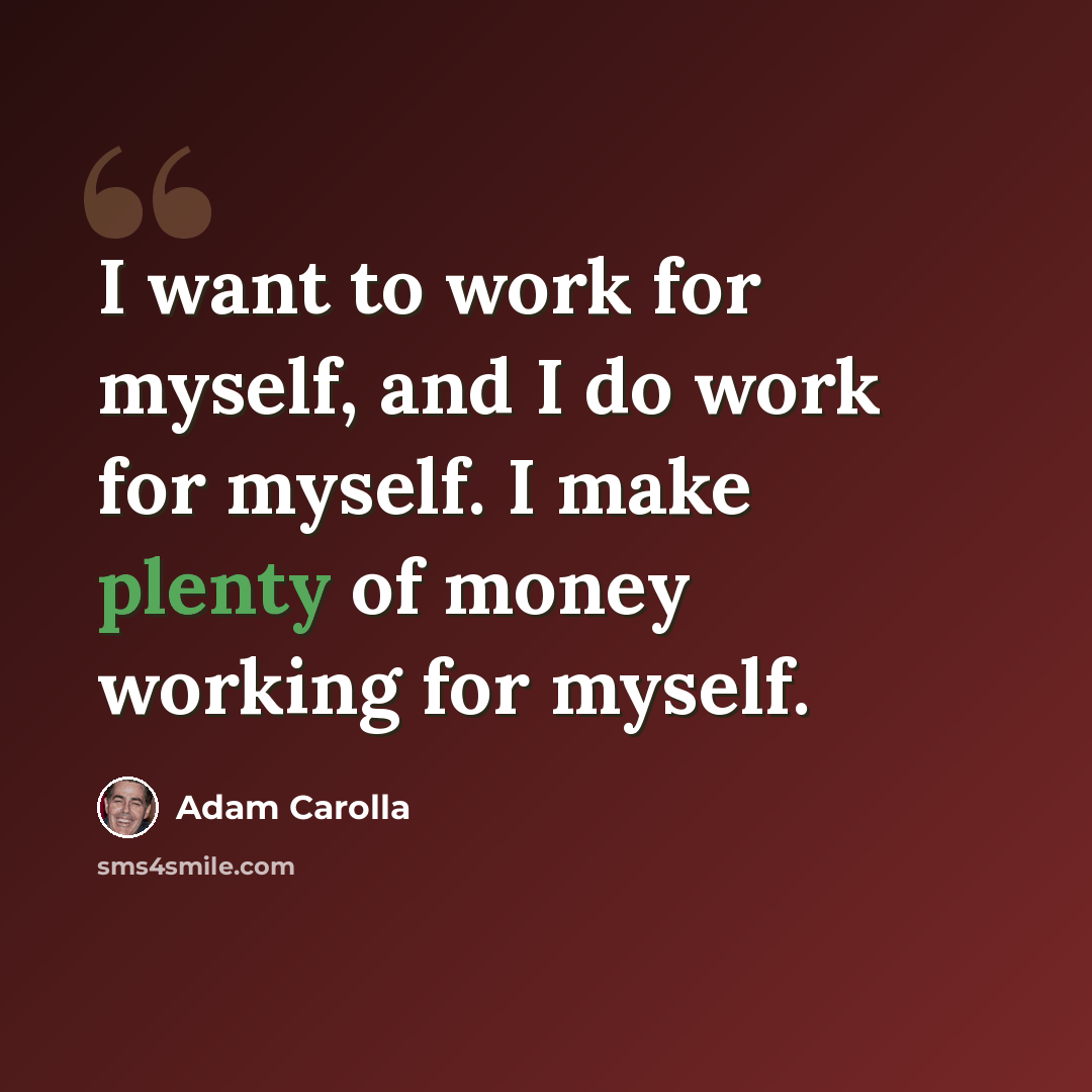 “I want to work for myself, and I do work for myself. I make plenty of money working for myself.” quote by Adam Carolla