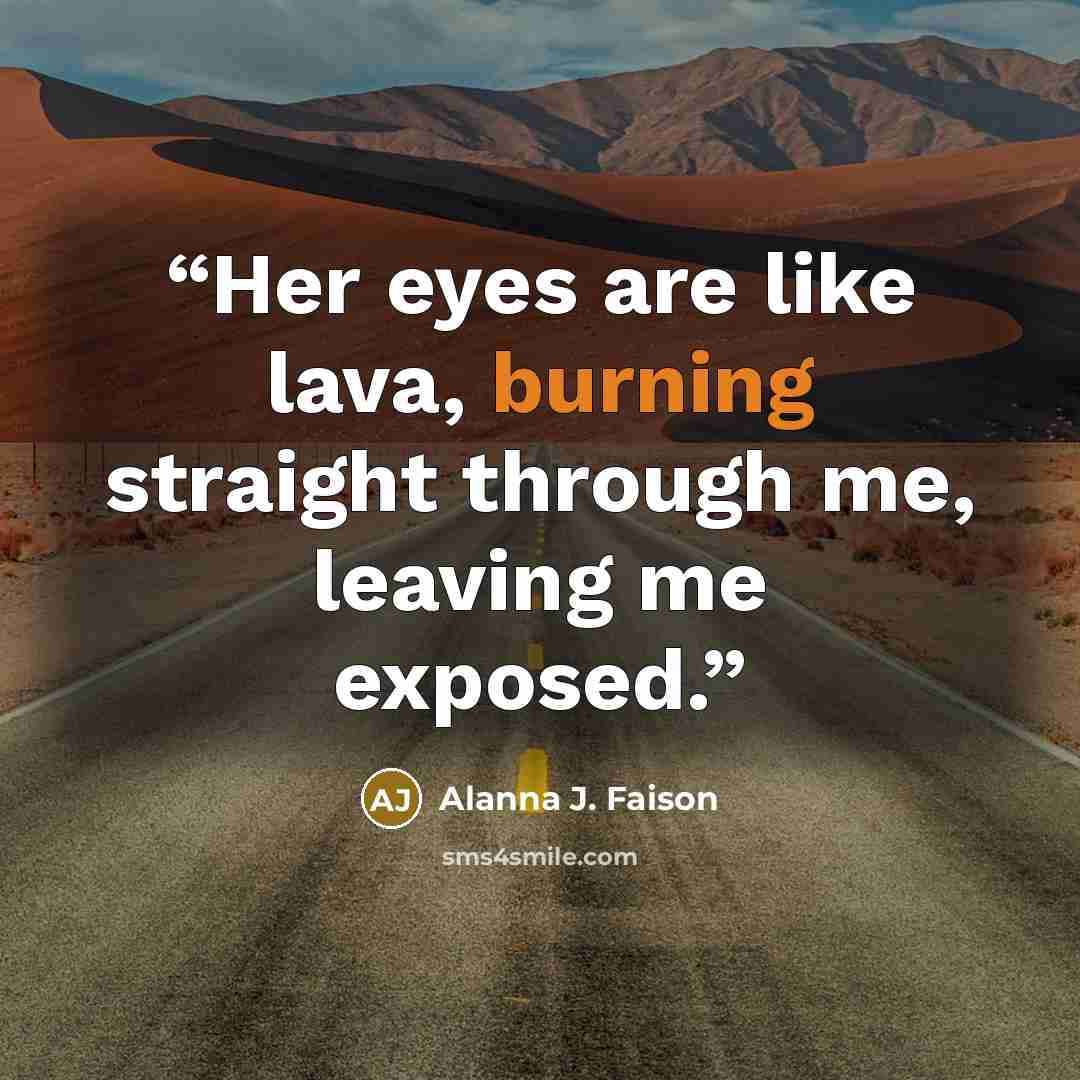 “Her eyes are like lava, burning straight through me, leaving me exposed.” quote by Alanna J. Faison