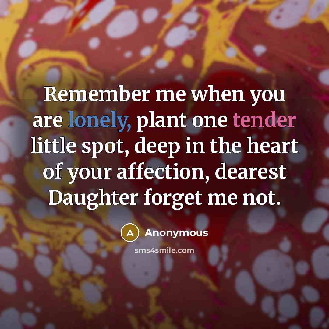 “Remember me when you are lonely, plant one tender little spot, deep in the heart of your affection, dearest Daughter forget me not.” quote by Anonymous
