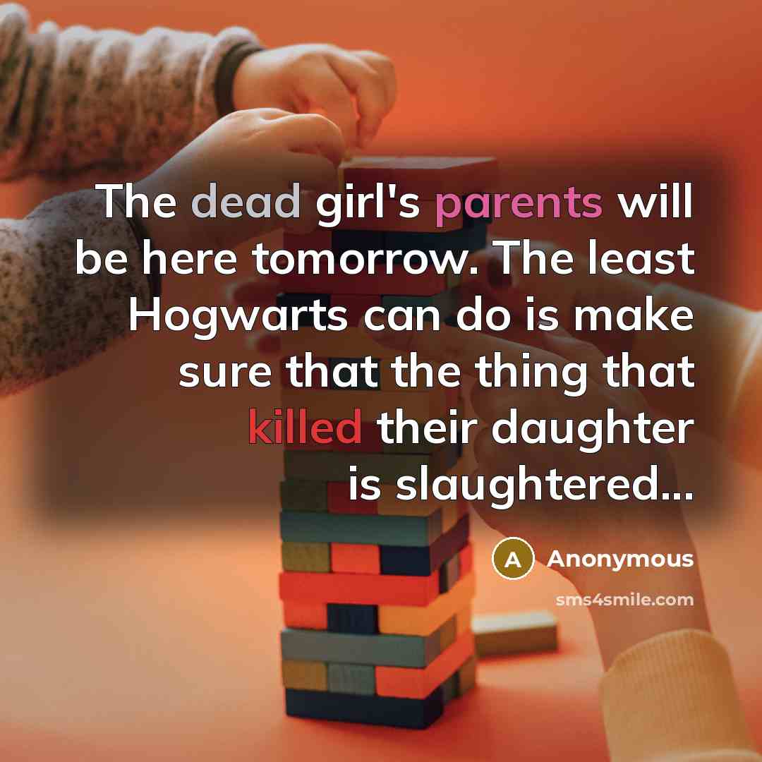 “The dead girl's parents will be here tomorrow. The least Hogwarts can do is make sure that the thing that killed their daughter is slaughtered...” quote by Anonymous