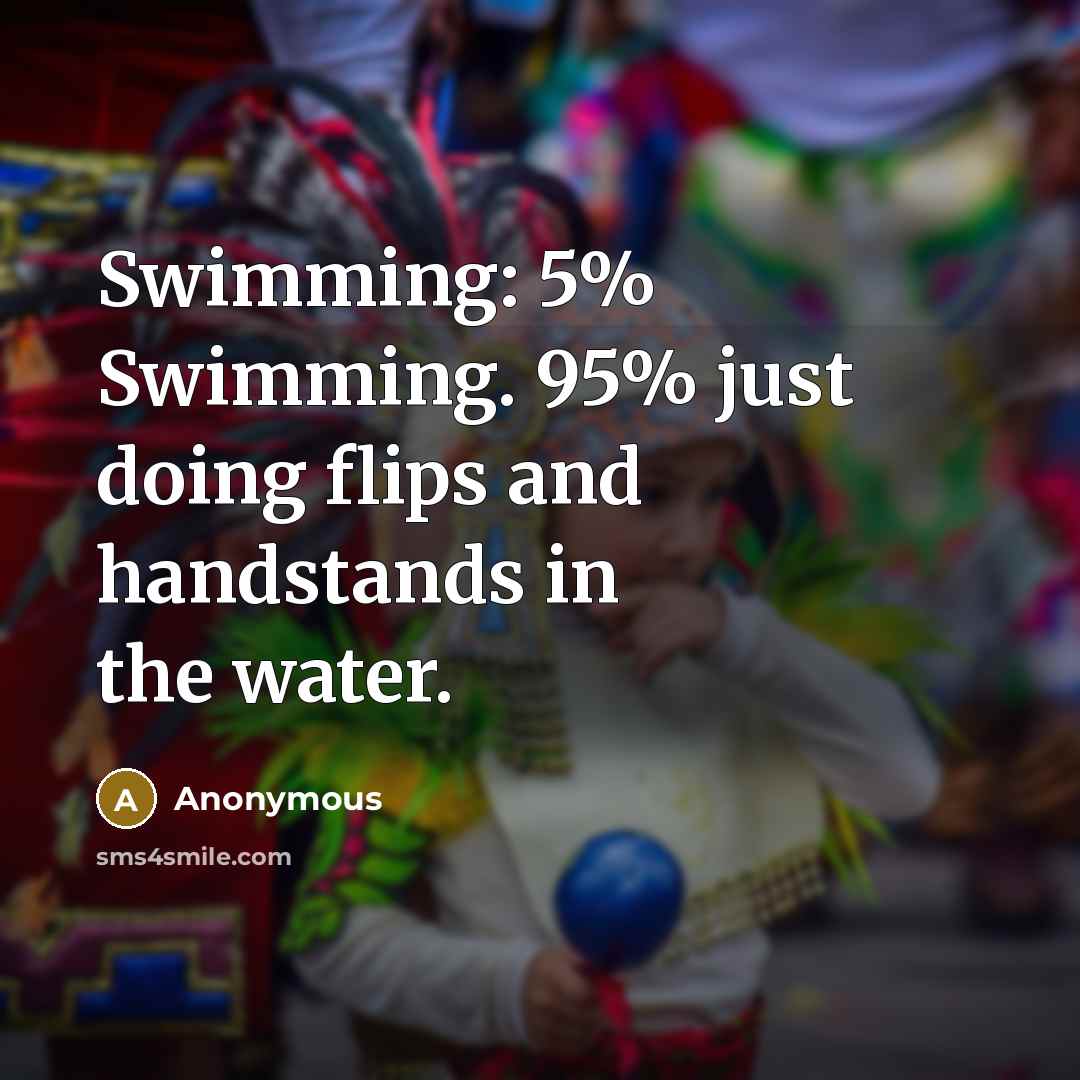 “Swimming: 5% Swimming. 95% just doing flips and handstands in the water.” quote by Anonymous