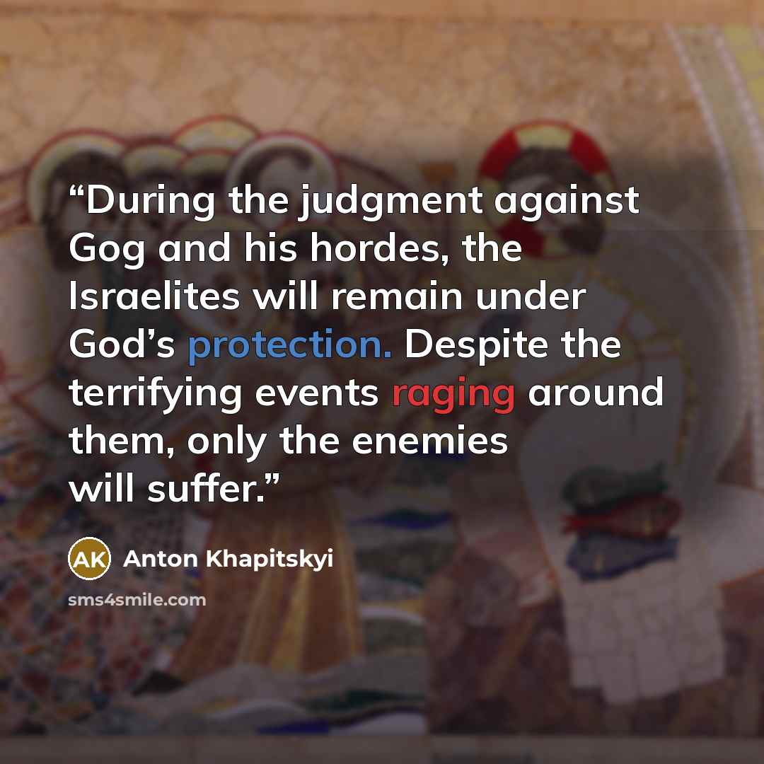 “During the judgment against Gog and his hordes, the Israelites will remain under God’s protection. Despite the terrifying events raging around them, only the enemies will suffer.” quote by Anton Khapitskyi
