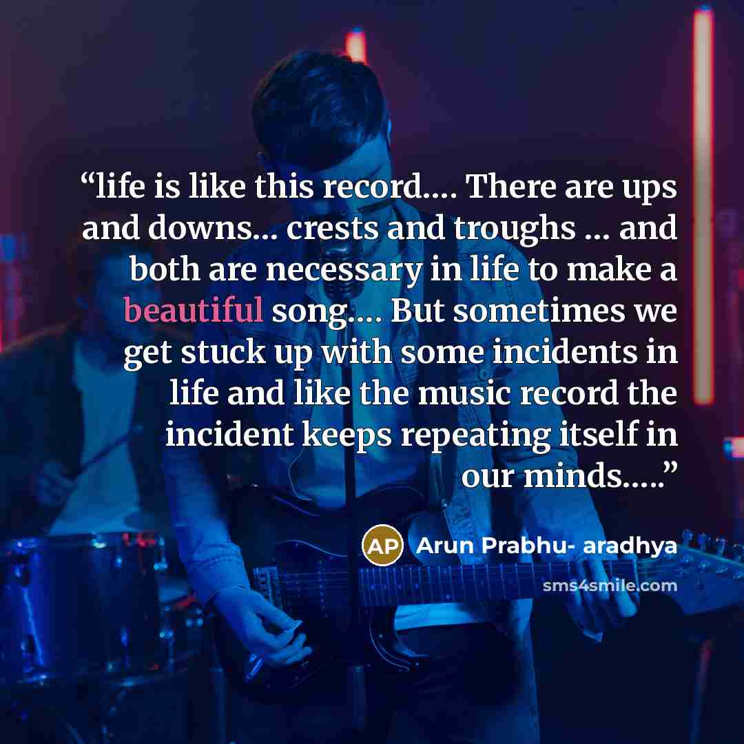 “life is like this record…. There are ups and downs… crests and troughs … and both are necessary in life to make a beautiful song…. But sometimes we get stuck up with some incidents in life and like the music record the incident keeps repeating itself in our minds…..” quote by Arun Prabhu- aradhya