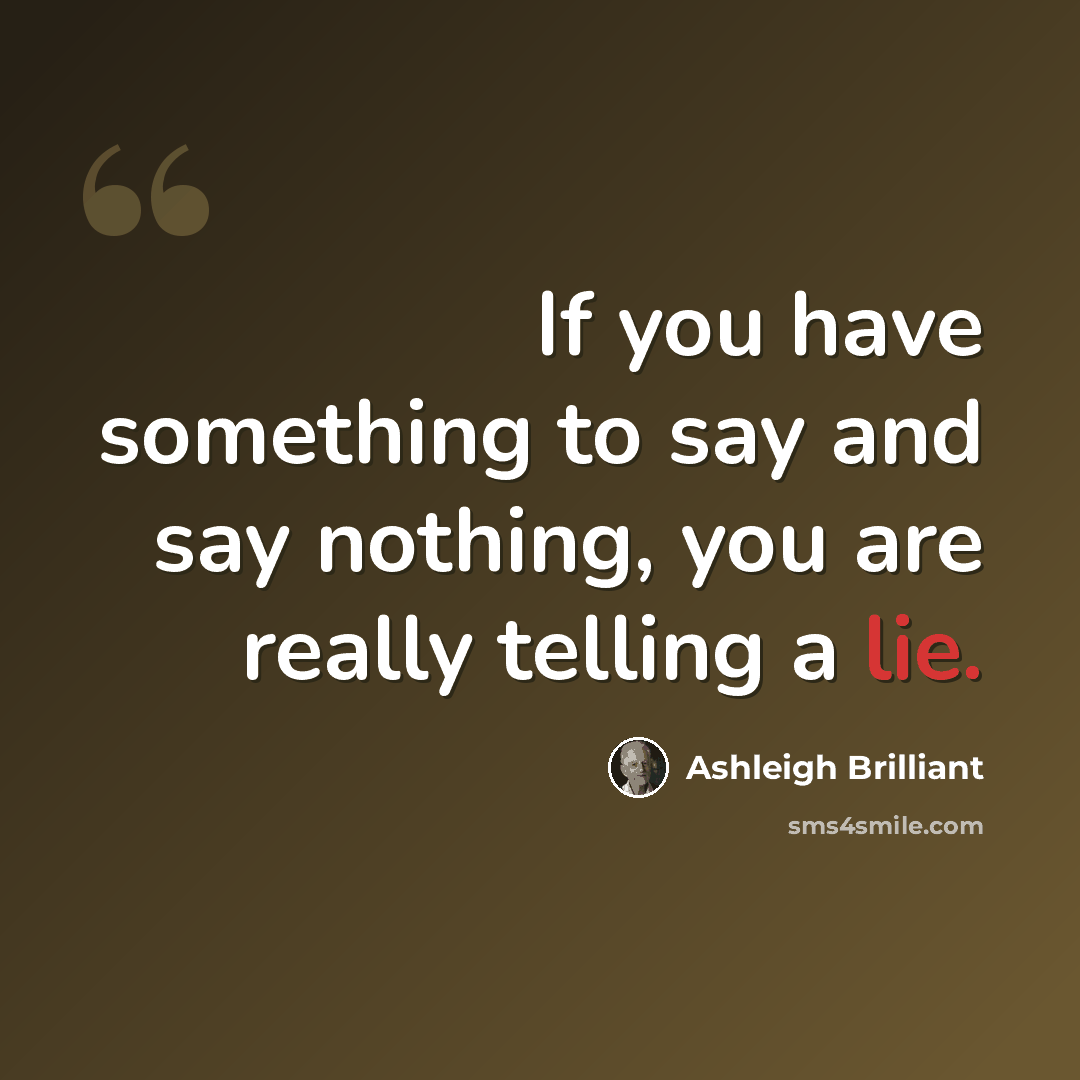 “If you have something to say and say nothing, you are really telling a lie.” quote by Ashleigh Brilliant