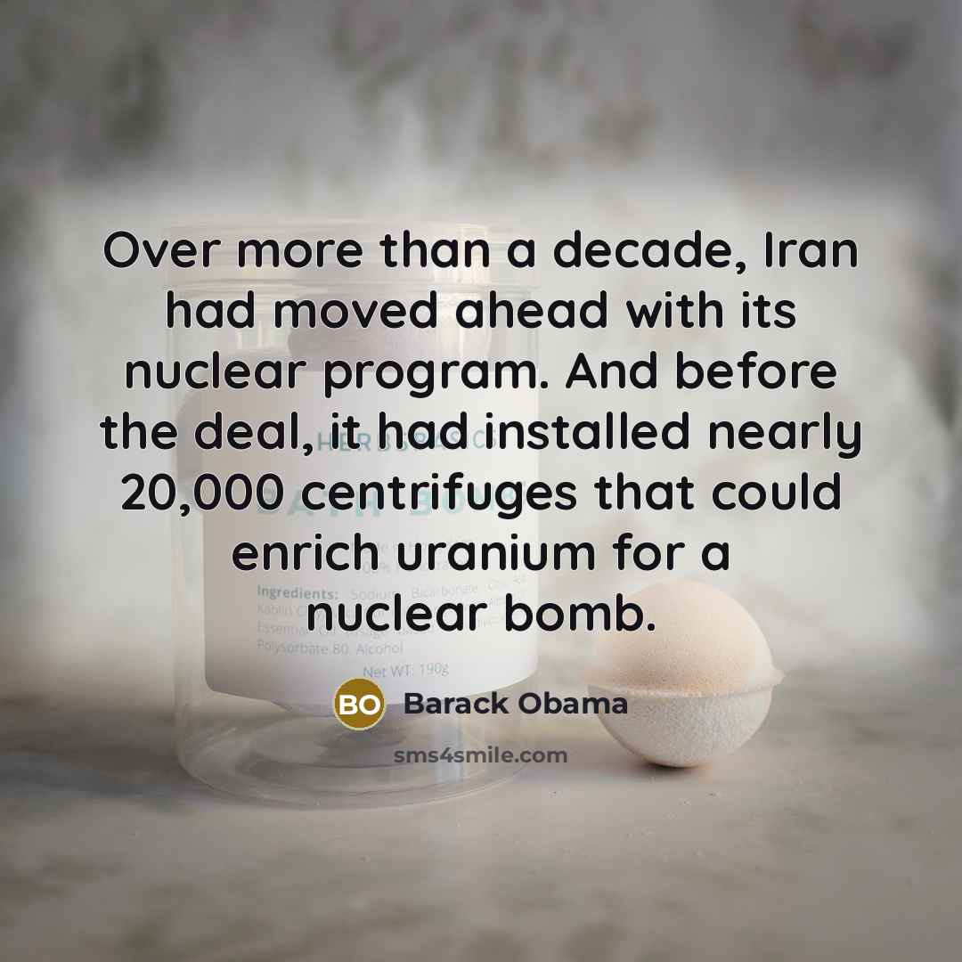 “Over more than a decade, Iran had moved ahead with its nuclear program. And before the deal, it had installed nearly 20,000 centrifuges that could enrich uranium for a nuclear bomb.” quote by Barack Obama