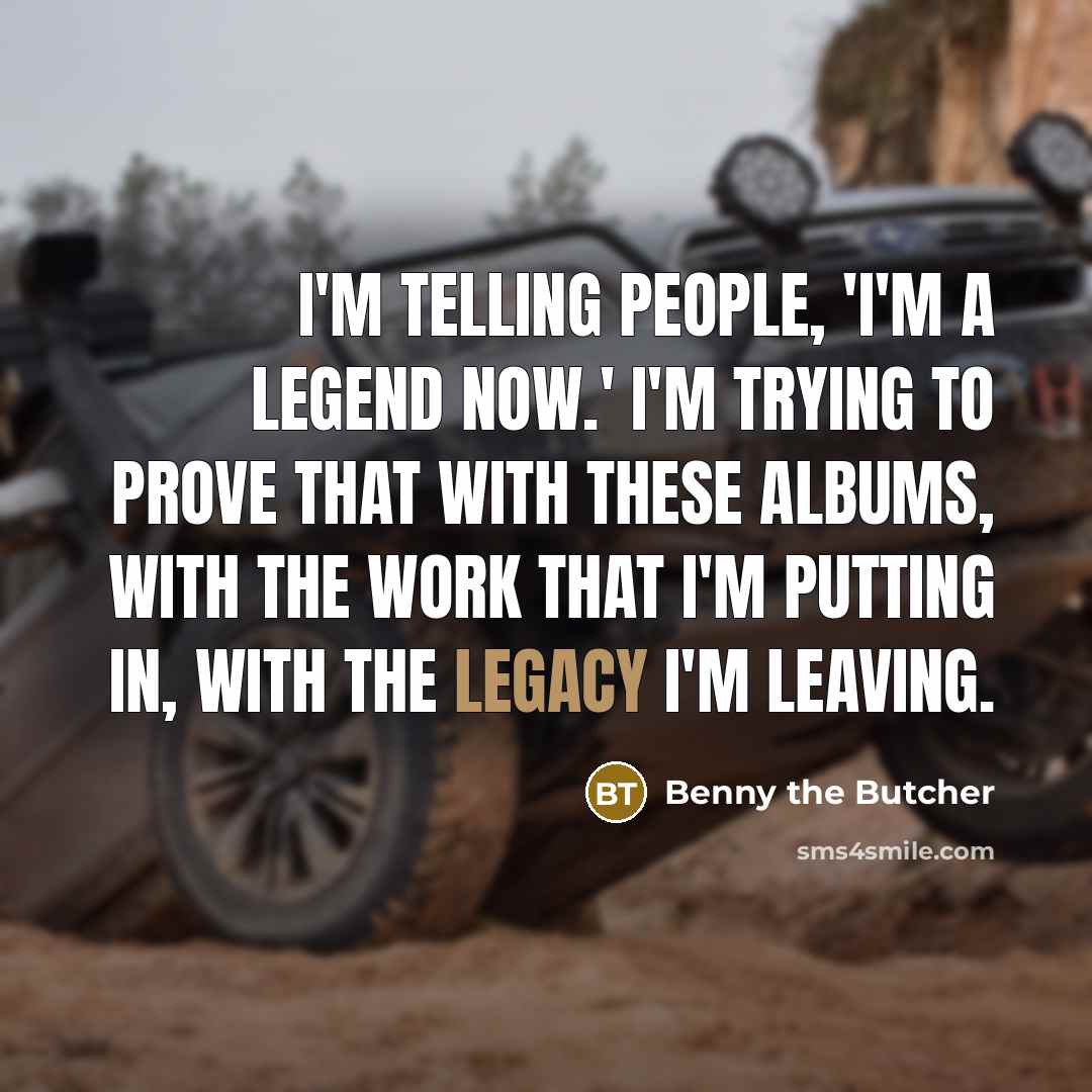 “I'm telling people, 'I'm a legend now.' I'm trying to prove that with these albums, with the work that I'm putting in, with the legacy I'm leaving.” quote by Benny the Butcher