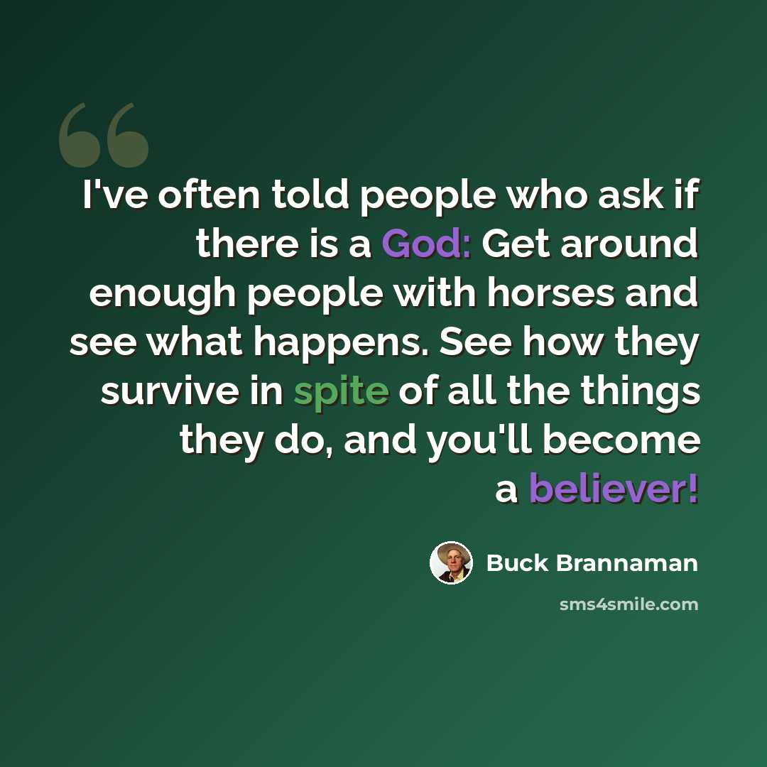 “I've often told people who ask if there is a God: Get around enough people with horses and see what happens. See how they survive in spite of all the things they do, and you'll become a believer!” quote by Buck Brannaman