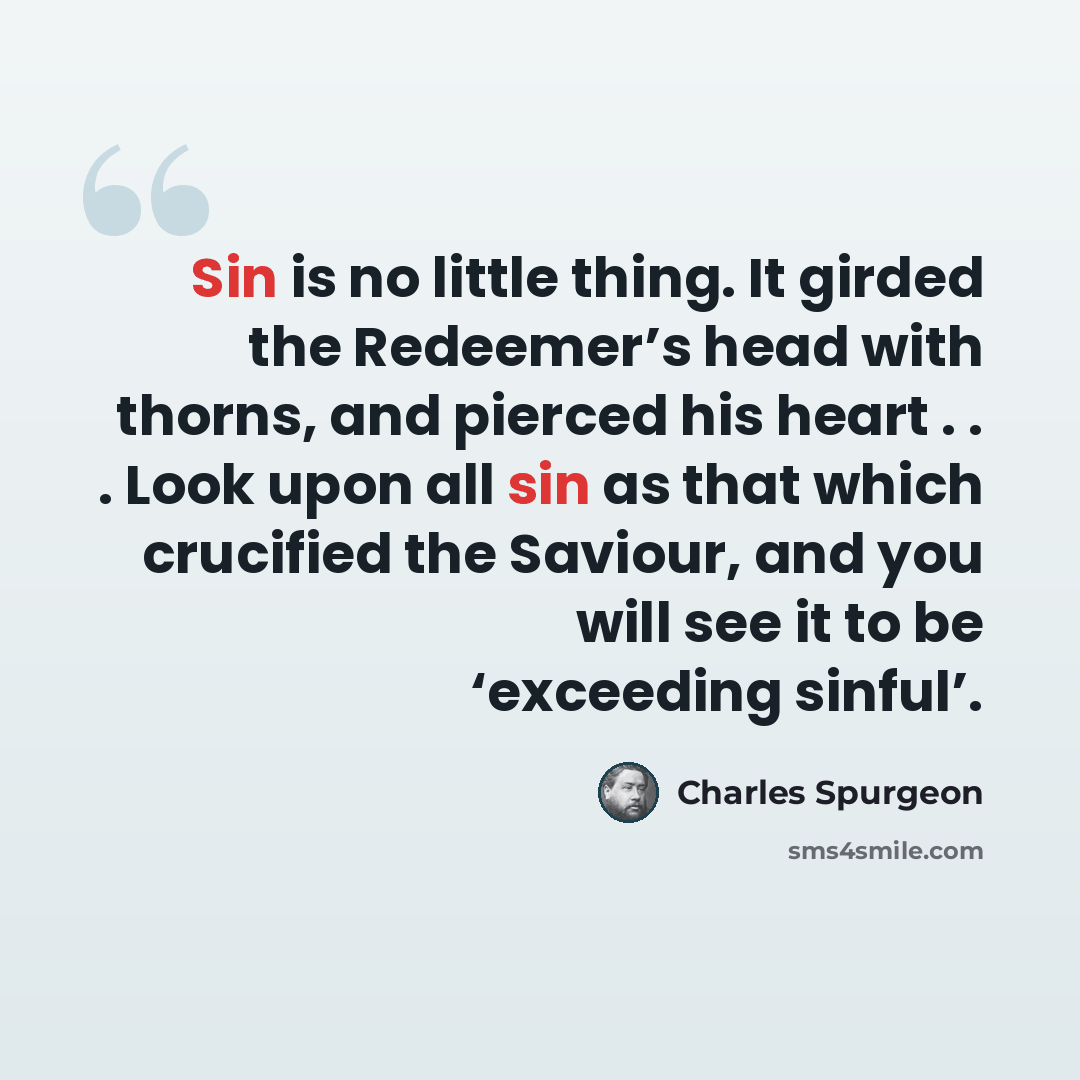 “Sin is no little thing. It girded the Redeemer’s head with thorns, and pierced his heart . . . Look upon all sin as that which crucified the Saviour, and you will see it to be ‘exceeding sinful’.” quote by Charles Spurgeon