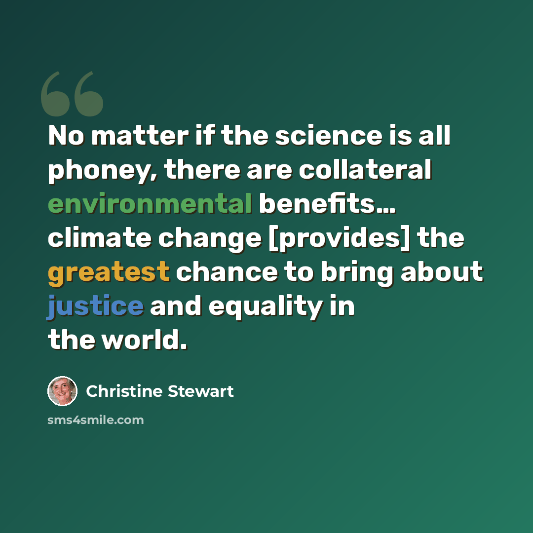 “No matter if the science is all phoney, there are collateral environmental benefits… climate change [provides] the greatest chance to bring about justice and equality in the world.” quote by Christine Stewart