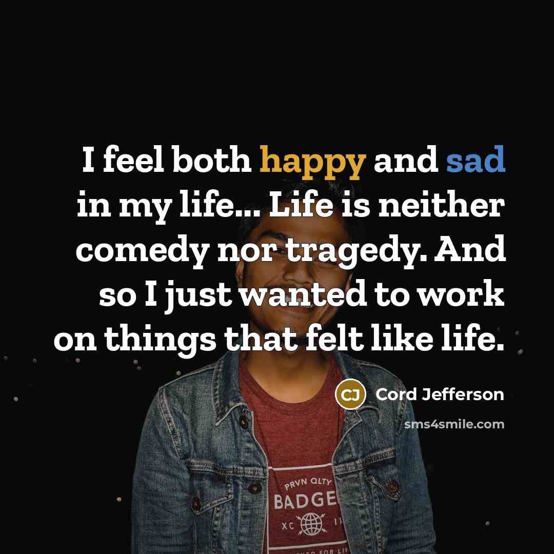 “I feel both happy and sad in my life... Life is neither comedy nor tragedy. And so I just wanted to work on things that felt like life.” quote by Cord Jefferson