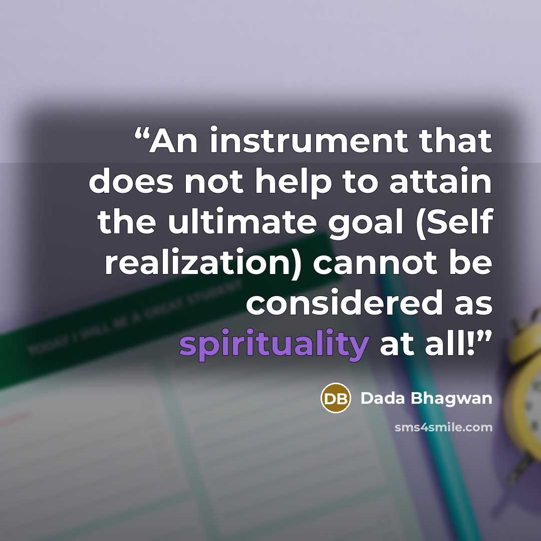 “An instrument that does not help to attain the ultimate goal (Self realization) cannot be considered as spirituality at all!” quote by Dada Bhagwan