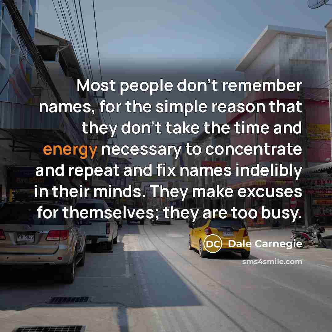 “Most people don't remember names, for the simple reason that they don't take the time and energy necessary to concentrate and repeat and fix names indelibly in their minds. They make excuses for themselves; they are too busy.” quote by Dale Carnegie