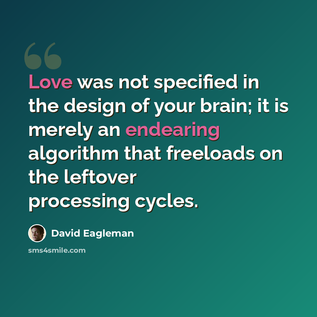 “Love was not specified in the design of your brain; it is merely an endearing algorithm that freeloads on the leftover processing cycles.” quote by David Eagleman
