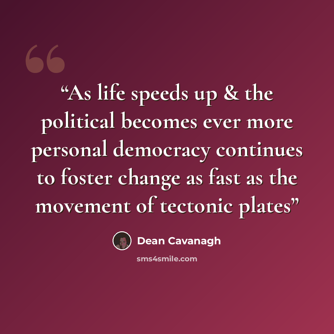 “As life speeds up & the political becomes ever more personal democracy continues to foster change as fast as the movement of tectonic plates” quote by Dean Cavanagh