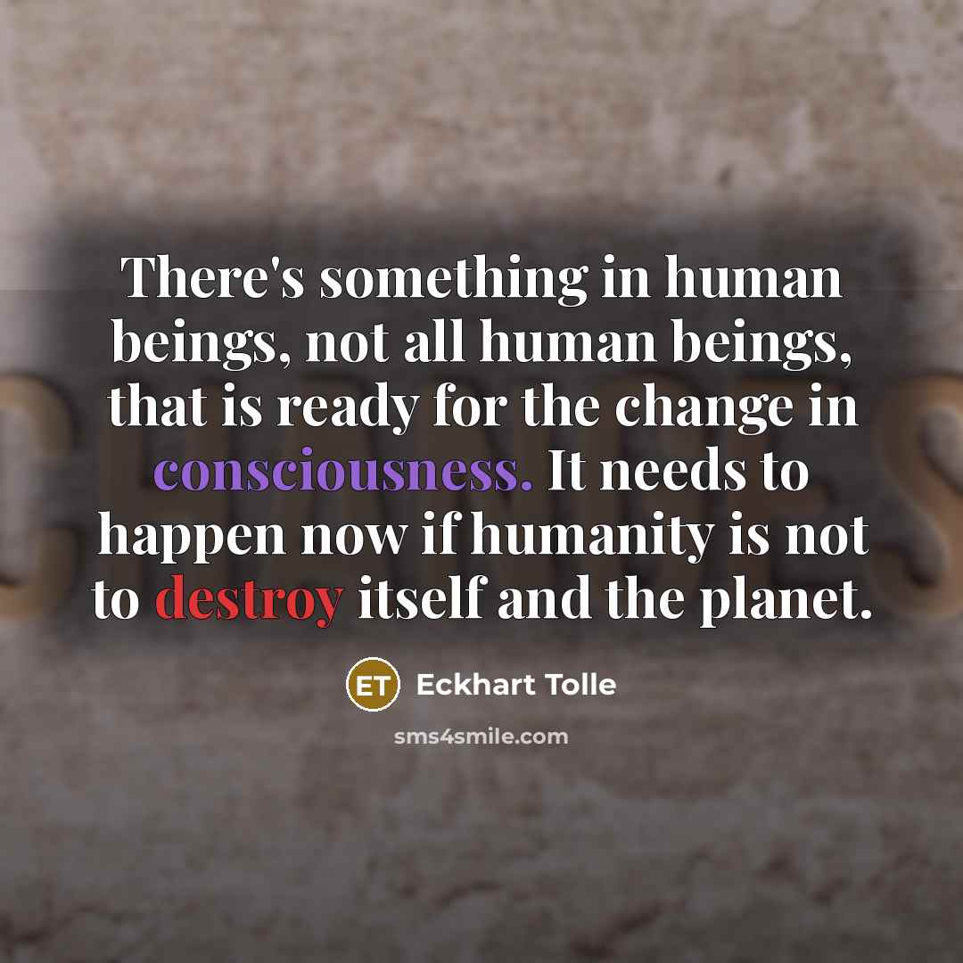 “There's something in human beings, not all human beings, that is ready for the change in consciousness. It needs to happen now if humanity is not to destroy itself and the planet.” quote by Eckhart Tolle