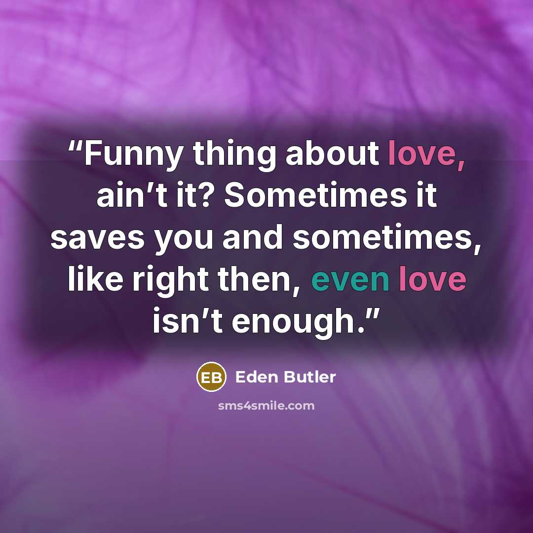 “Funny thing about love, ain’t it? Sometimes it saves you and sometimes, like right then, even love isn’t enough.” quote by Eden Butler