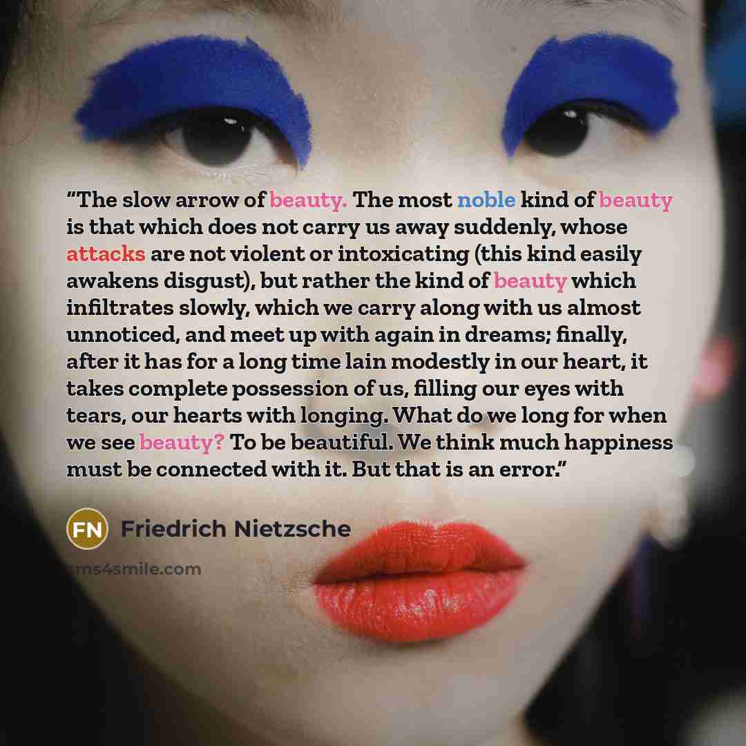 “The slow arrow of beauty. The most noble kind of beauty is that which does not carry us away suddenly, whose attacks are not violent or intoxicating (this kind easily awakens disgust), but rather the kind of beauty which infiltrates slowly, which we carry along with us almost unnoticed, and meet…” quote by Friedrich Nietzsche