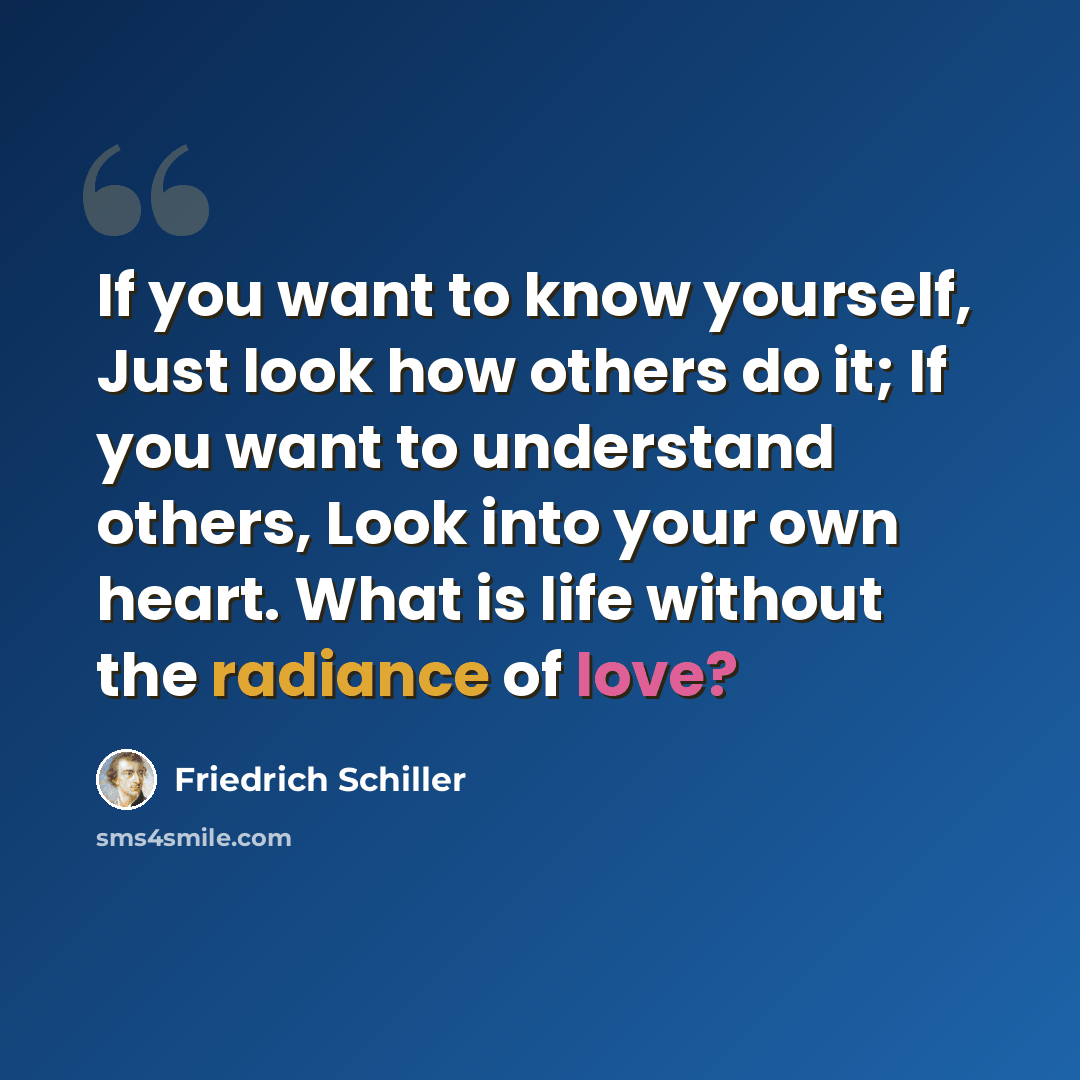 “If you want to know yourself, Just look how others do it; If you want to understand others, Look into your own heart. What is life without the radiance of love?” quote by Friedrich Schiller