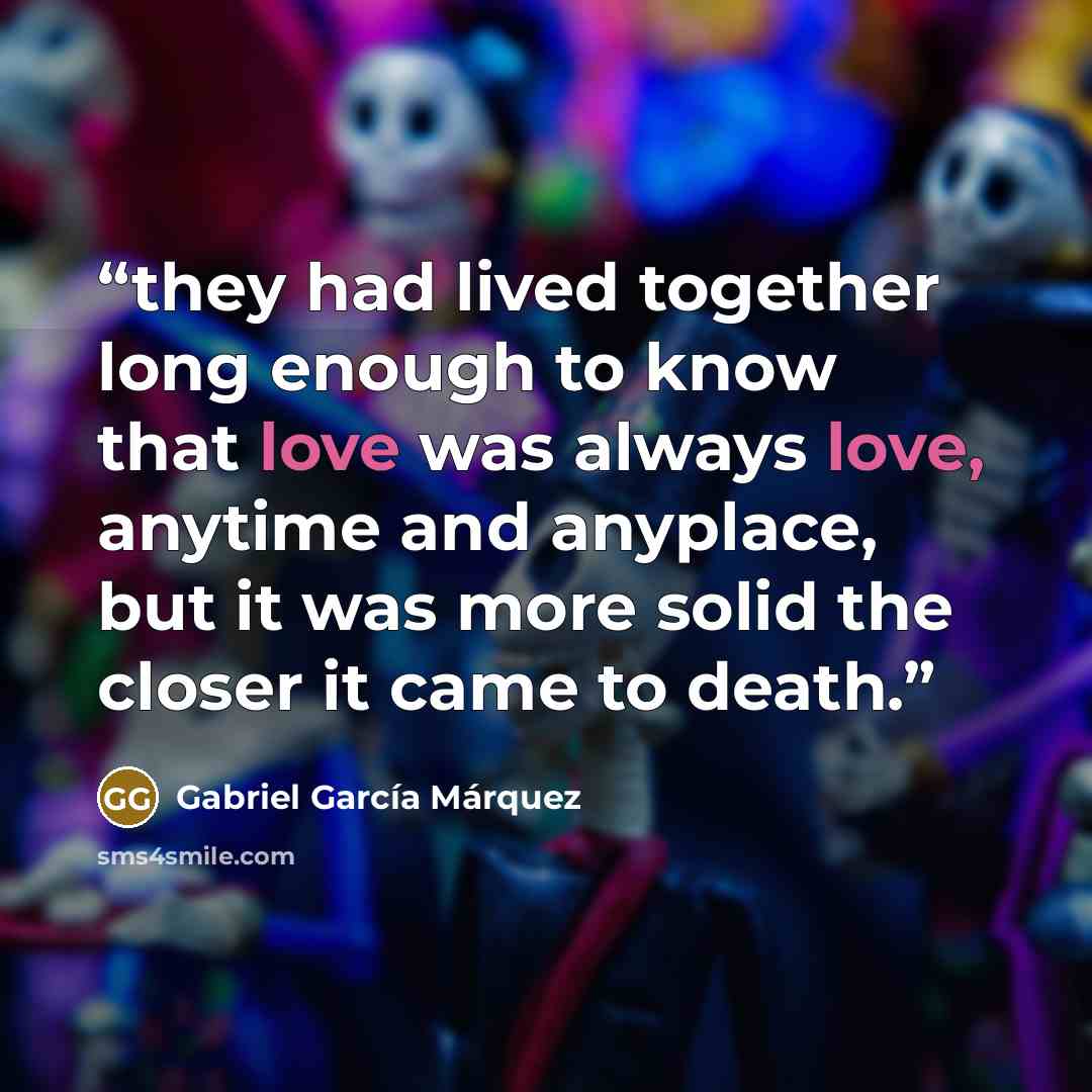 “they had lived together long enough to know that love was always love, anytime and anyplace, but it was more solid the closer it came to death.” quote by Gabriel García Márquez