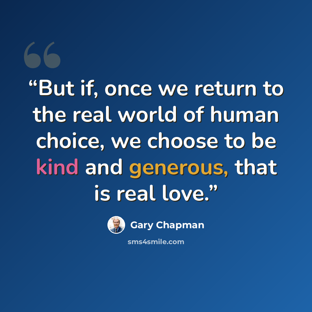 “But if, once we return to the real world of human choice, we choose to be kind and generous, that is real love.” quote by Gary Chapman