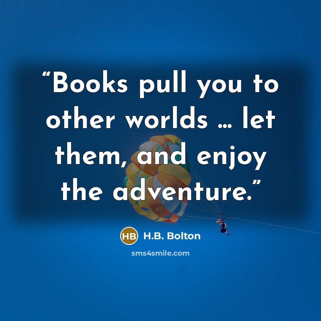 “Books pull you to other worlds ... let them, and enjoy the adventure.” quote by H.B. Bolton