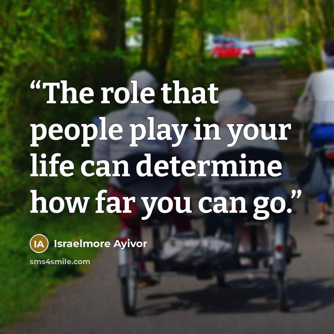 “The role that people play in your life can determine how far you can go.” quote by Israelmore Ayivor