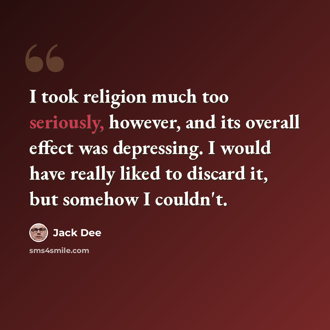 “I took religion much too seriously, however, and its overall effect was depressing. I would have really liked to discard it, but somehow I couldn't.” quote by Jack Dee