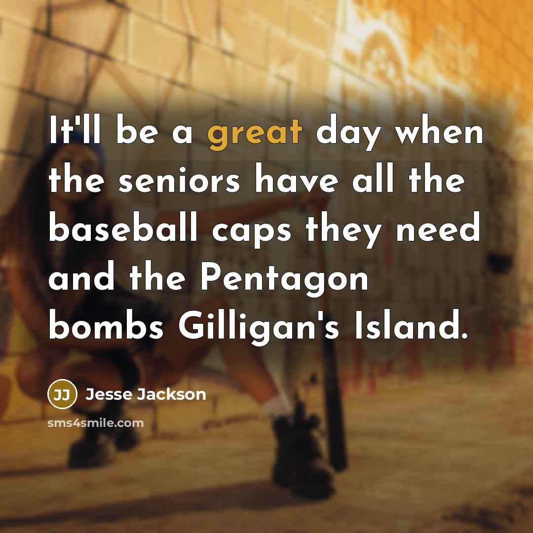 “It'll be a great day when the seniors have all the baseball caps they need and the Pentagon bombs Gilligan's Island.” quote by Jesse Jackson