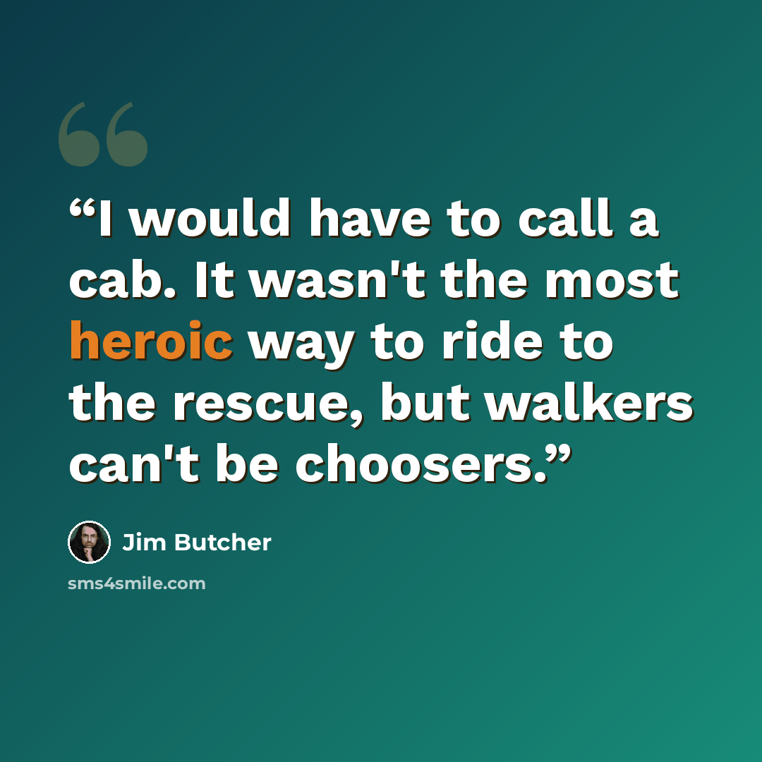 “I would have to call a cab. It wasn't the most heroic way to ride to the rescue, but walkers can't be choosers.” quote by Jim Butcher