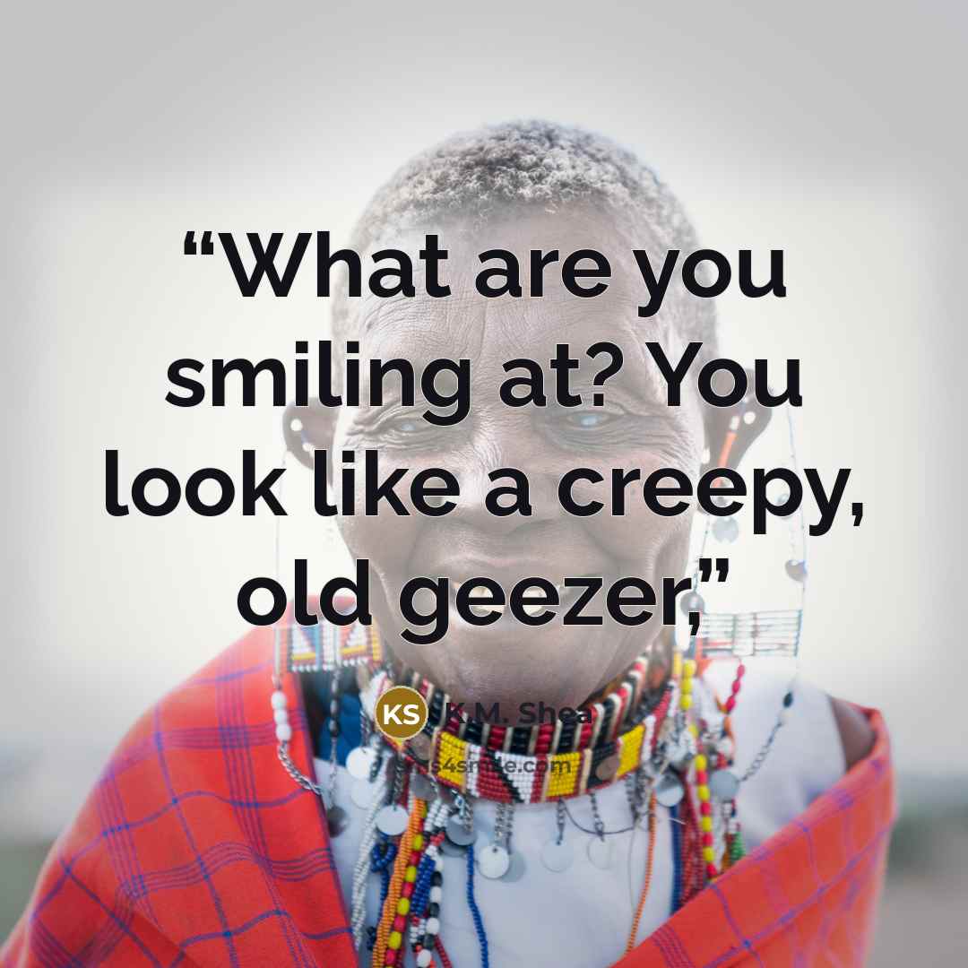“What are you smiling at? You look like a creepy, old geezer,” quote by K.M. Shea