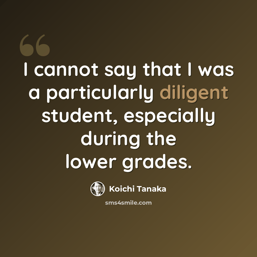 “I cannot say that I was a particularly diligent student, especially during the lower grades.” quote by Koichi Tanaka