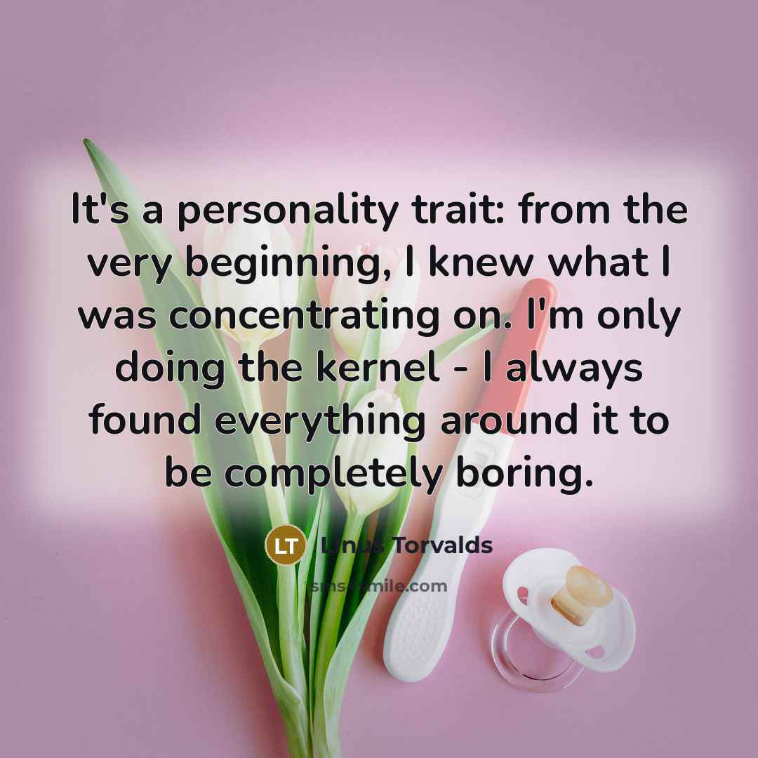 “It's a personality trait: from the very beginning, I knew what I was concentrating on. I'm only doing the kernel - I always found everything around it to be completely boring.” quote by Linus Torvalds