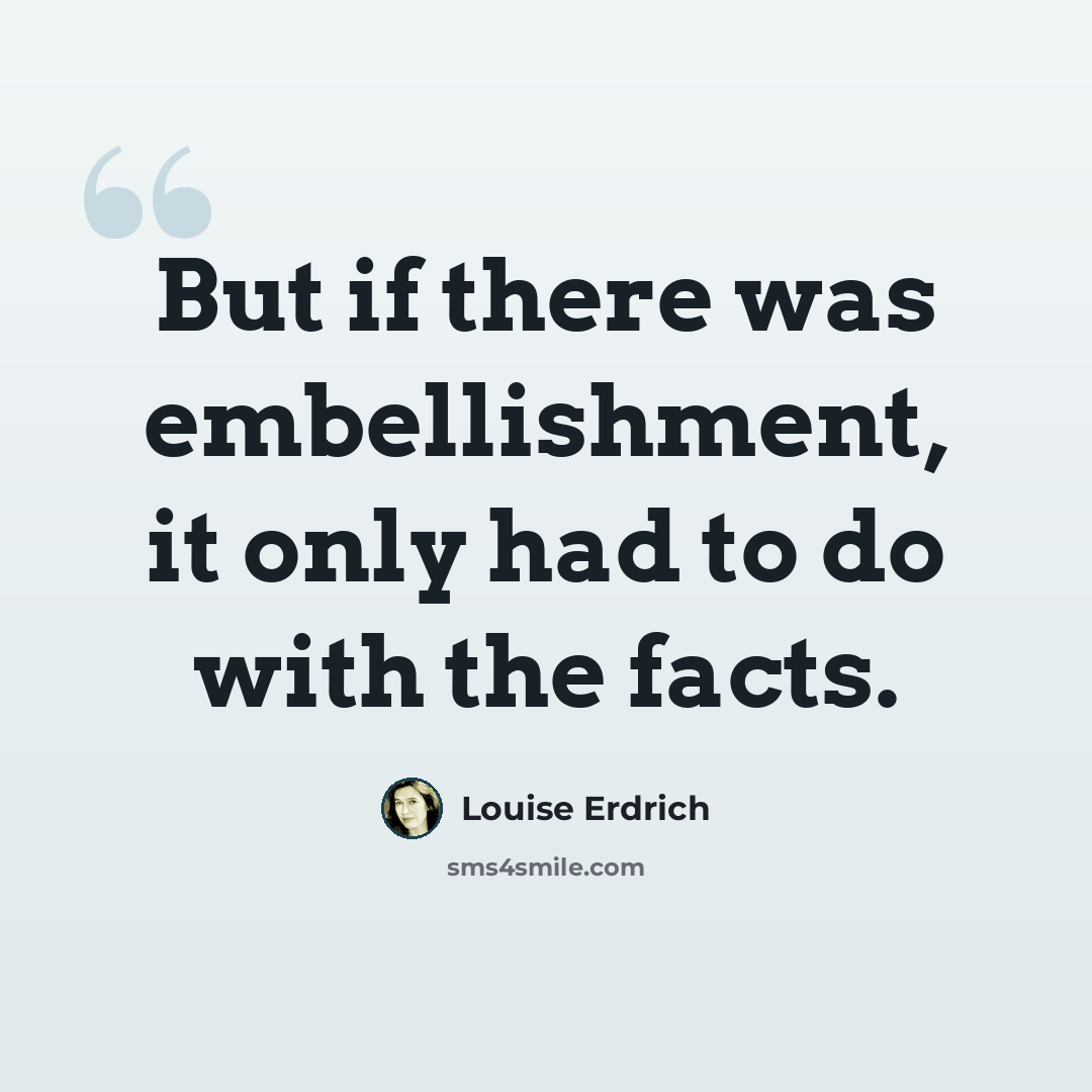 “But if there was embellishment, it only had to do with the facts.” quote by Louise Erdrich