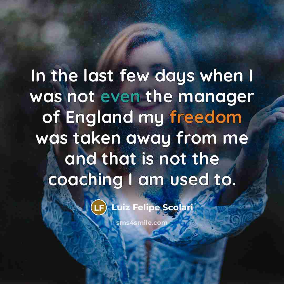 “In the last few days when I was not even the manager of England my freedom was taken away from me and that is not the coaching I am used to.” quote by Luiz Felipe Scolari
