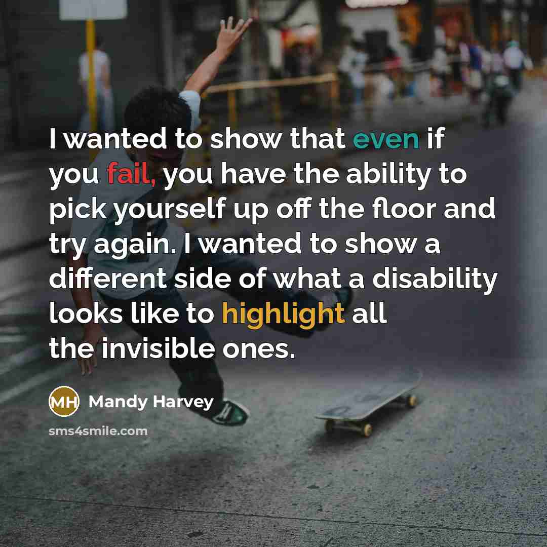 “I wanted to show that even if you fail, you have the ability to pick yourself up off the floor and try again. I wanted to show a different side of what a disability looks like to highlight all the invisible ones.” quote by Mandy Harvey