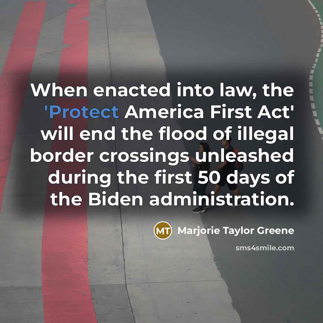 “When enacted into law, the 'Protect America First Act' will end the flood of illegal border crossings unleashed during the first 50 days of the Biden administration.” quote by Marjorie Taylor Greene