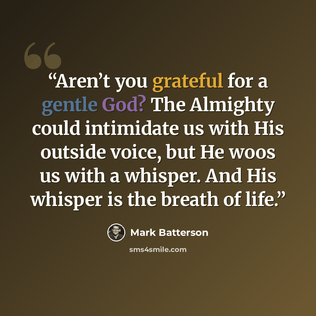 “Aren’t you grateful for a gentle God? The Almighty could intimidate us with His outside voice, but He woos us with a whisper. And His whisper is the breath of life.” quote by Mark Batterson