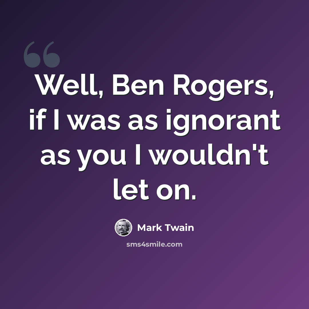 “Well, Ben Rogers, if I was as ignorant as you I wouldn't let on.” quote by Mark Twain
