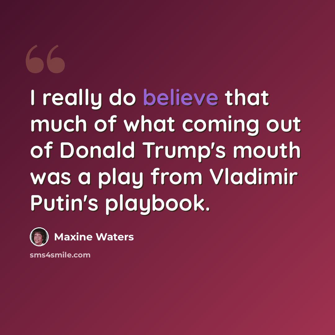 “I really do believe that much of what coming out of Donald Trump's mouth was a play from Vladimir Putin's playbook.” quote by Maxine Waters