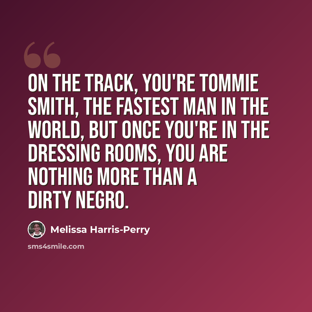 “On the track, you're Tommie Smith, the fastest man in the world, but once you're in the dressing rooms, you are nothing more than a dirty Negro.” quote by Melissa Harris-Perry