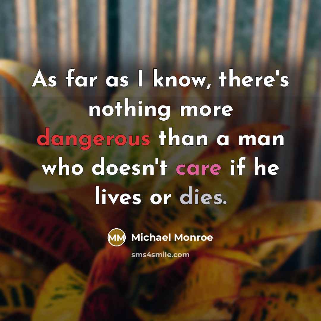 “As far as I know, there's nothing more dangerous than a man who doesn't care if he lives or dies.” quote by Michael Monroe
